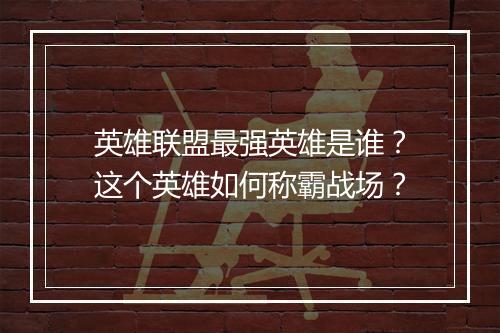 英雄联盟最强英雄是谁？这个英雄如何称霸战场？