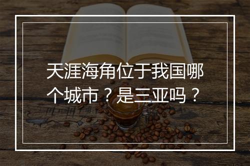 天涯海角位于我国哪个城市？是三亚吗？