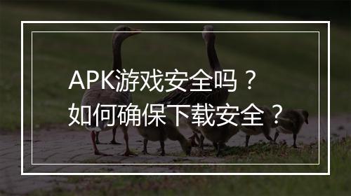 APK游戏安全吗？如何确保下载安全？