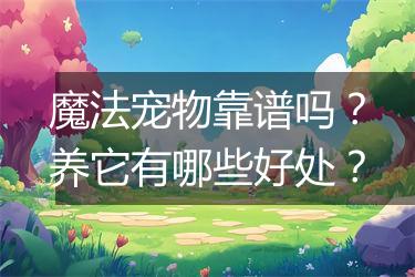 魔法宠物靠谱吗？养它有哪些好处？