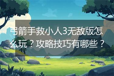 弓箭手救小人3无敌版怎么玩？攻略技巧有哪些？