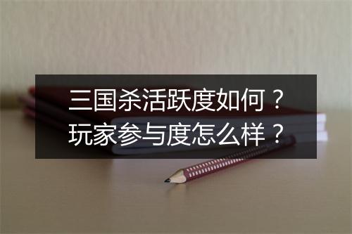 三国杀活跃度如何？玩家参与度怎么样？