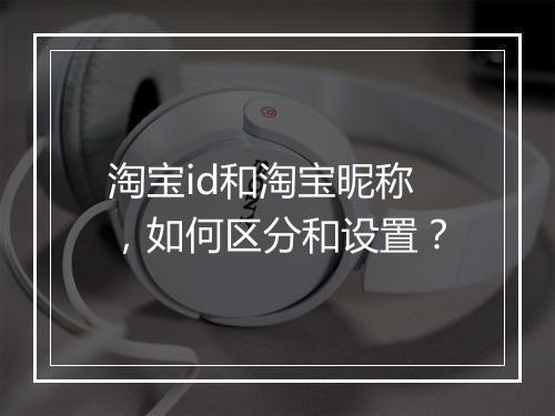 淘宝id和淘宝昵称，如何区分和设置？