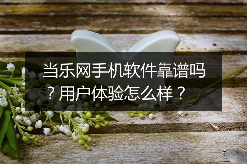 当乐网手机软件靠谱吗？用户体验怎么样？