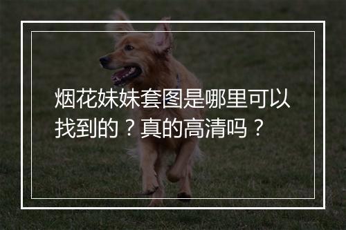 烟花妹妹套图是哪里可以找到的？真的高清吗？