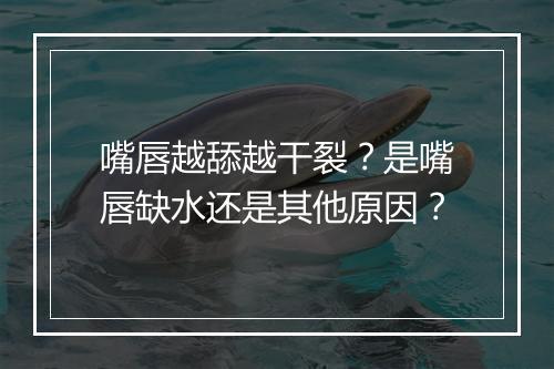 嘴唇越舔越干裂？是嘴唇缺水还是其他原因？
