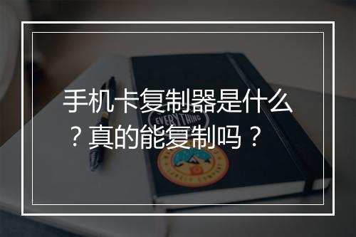 手机卡复制器是什么？真的能复制吗？