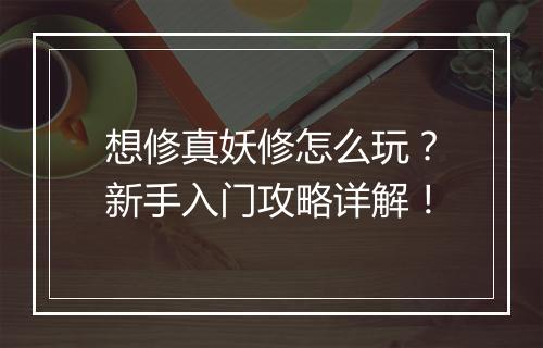 想修真妖修怎么玩？新手入门攻略详解！
