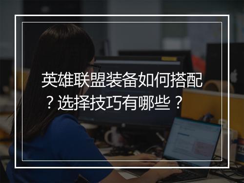 英雄联盟装备如何搭配？选择技巧有哪些？