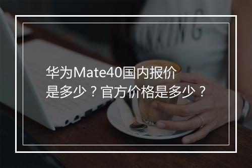 华为Mate40国内报价是多少？官方价格是多少？