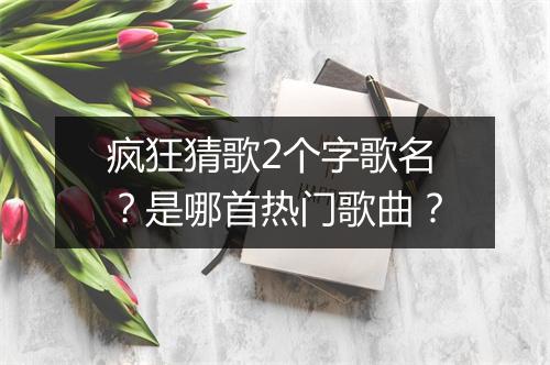 疯狂猜歌2个字歌名？是哪首热门歌曲？