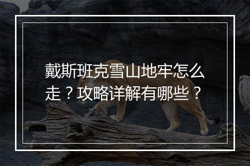戴斯班克雪山地牢怎么走？攻略详解有哪些？