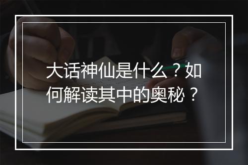 大话神仙是什么？如何解读其中的奥秘？