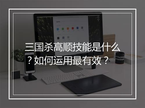 三国杀高顺技能是什么？如何运用最有效？