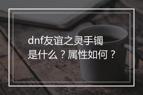 dnf友谊之灵手镯是什么？属性如何？