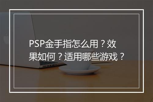 PSP金手指怎么用？效果如何？适用哪些游戏？