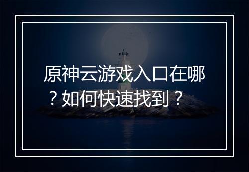 原神云游戏入口在哪？如何快速找到？