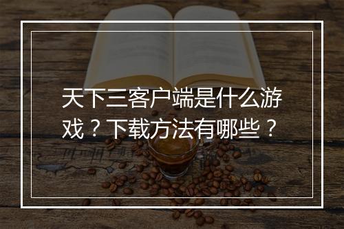 天下三客户端是什么游戏？下载方法有哪些？