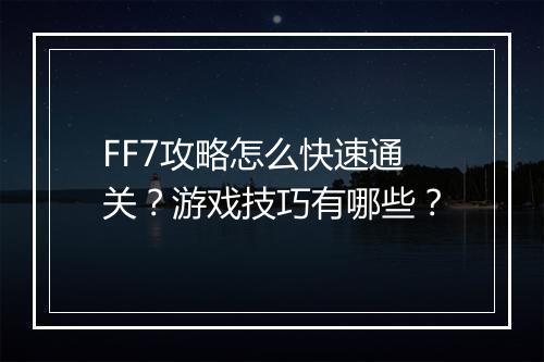 FF7攻略怎么快速通关？游戏技巧有哪些？