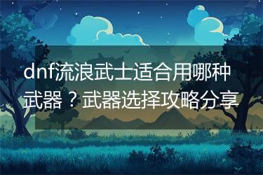 dnf流浪武士适合用哪种武器？武器选择攻略分享