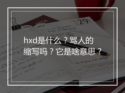 hxd是什么？骂人的缩写吗？它是啥意思？