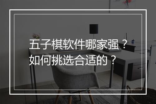 五子棋软件哪家强？如何挑选合适的？