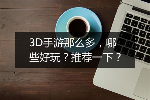 3D手游那么多，哪些好玩？推荐一下？