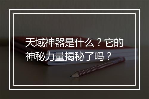 天域神器是什么？它的神秘力量揭秘了吗？