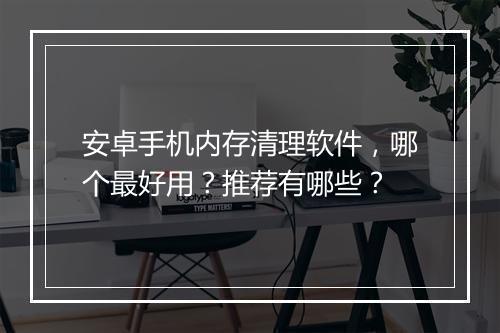 安卓手机内存清理软件，哪个最好用？推荐有哪些？