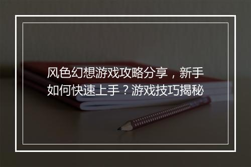 风色幻想游戏攻略分享，新手如何快速上手？游戏技巧揭秘