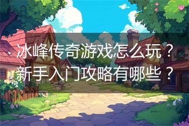 冰峰传奇游戏怎么玩？新手入门攻略有哪些？