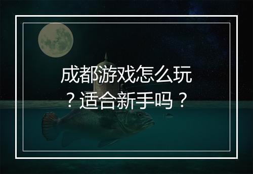 成都游戏怎么玩？适合新手吗？