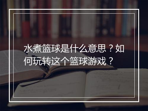 水煮篮球是什么意思？如何玩转这个篮球游戏？