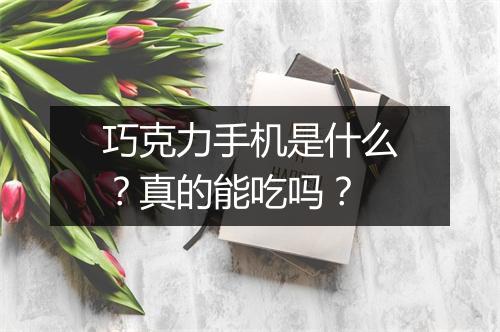 巧克力手机是什么？真的能吃吗？
