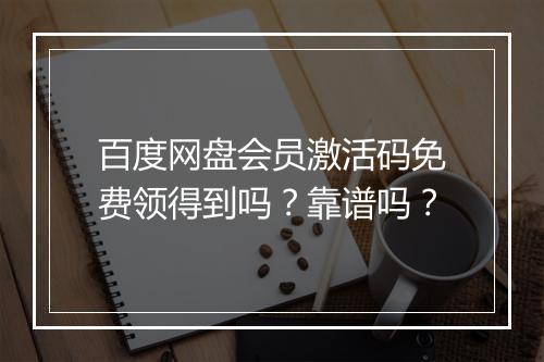 百度网盘会员激活码免费领得到吗？靠谱吗？
