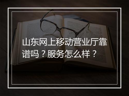 山东网上移动营业厅靠谱吗？服务怎么样？