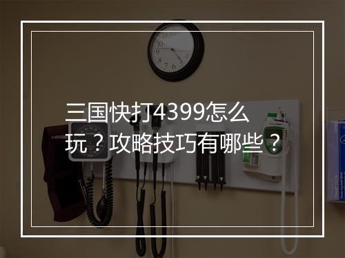 三国快打4399怎么玩？攻略技巧有哪些？