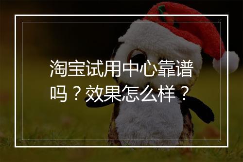 淘宝试用中心靠谱吗？效果怎么样？