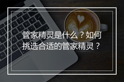 管家精灵是什么？如何挑选合适的管家精灵？