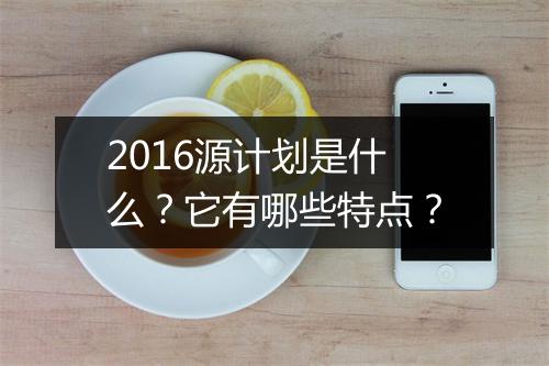2016源计划是什么？它有哪些特点？