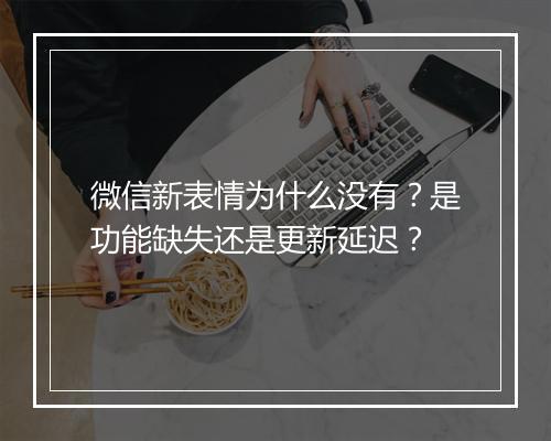 微信新表情为什么没有？是功能缺失还是更新延迟？