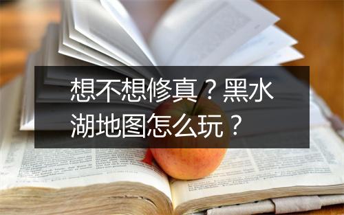 想不想修真？黑水湖地图怎么玩？