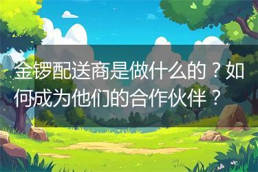 金锣配送商是做什么的？如何成为他们的合作伙伴？