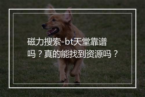 磁力搜索-bt天堂靠谱吗？真的能找到资源吗？