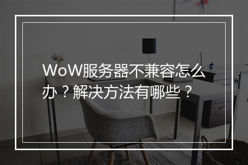 WoW服务器不兼容怎么办？解决方法有哪些？