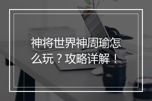 神将世界神周瑜怎么玩？攻略详解！