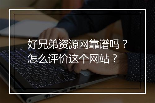 好兄弟资源网靠谱吗？怎么评价这个网站？