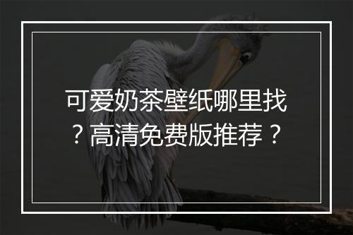 可爱奶茶壁纸哪里找？高清免费版推荐？