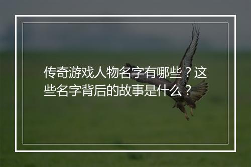 传奇游戏人物名字有哪些？这些名字背后的故事是什么？