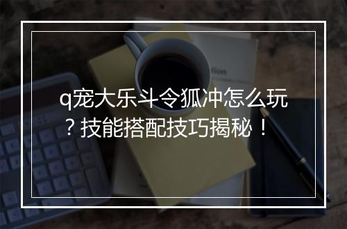 q宠大乐斗令狐冲怎么玩？技能搭配技巧揭秘！